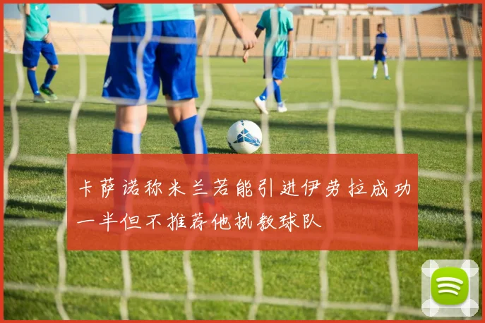 卡萨诺称米兰若能引进伊劳拉成功一半但不推荐他执教球队