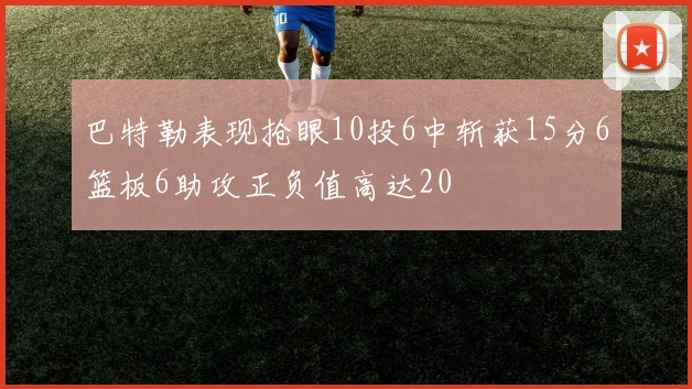 巴特勒表现抢眼10投6中斩获15分6篮板6助攻正负值高达20