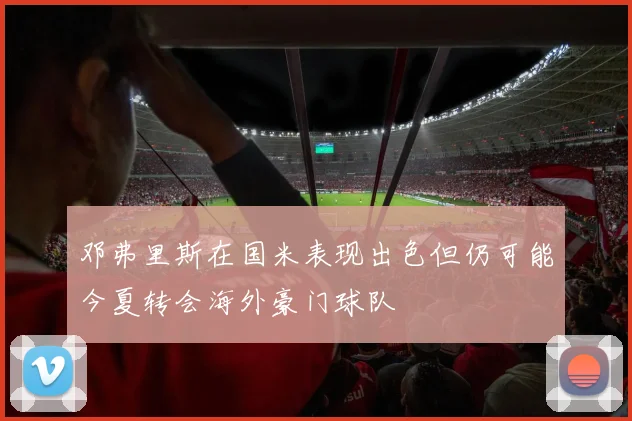 邓弗里斯在国米表现出色但仍可能今夏转会海外豪门球队