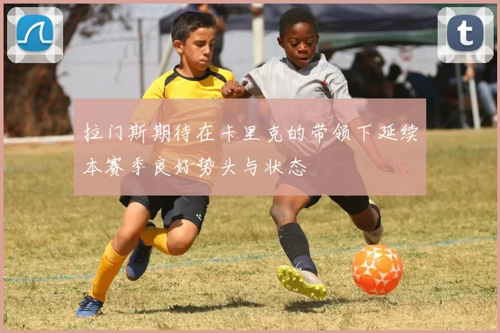 拉门斯期待在卡里克的带领下延续本赛季良好势头与状态