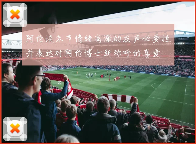阿伦谈末节情绪高涨的发声必要性并表达对阿伦博士新称呼的喜爱