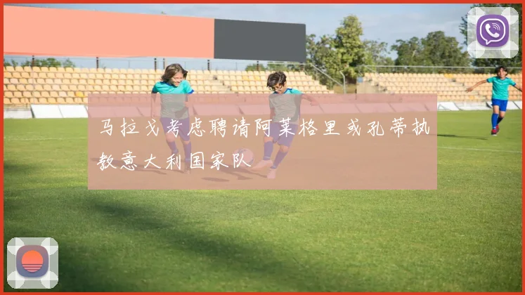 马拉戈考虑聘请阿莱格里或孔蒂执教意大利国家队
