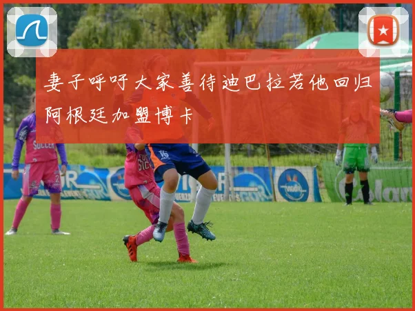 妻子呼吁大家善待迪巴拉若他回归阿根廷加盟博卡